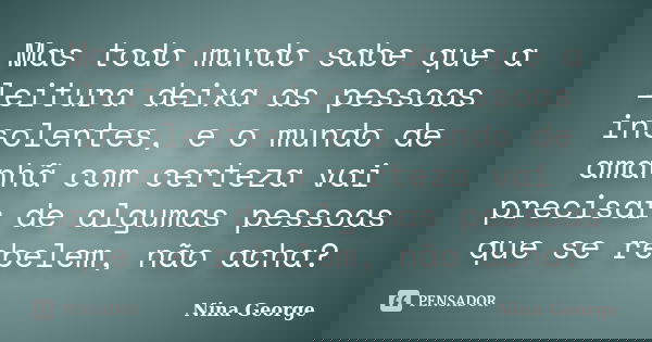 Mas todo mundo sabe que a leitura deixa as pessoas insolentes, e o mundo de amanhã com certeza vai precisar de algumas pessoas que se rebelem, não acha?... Frase de Nina George.