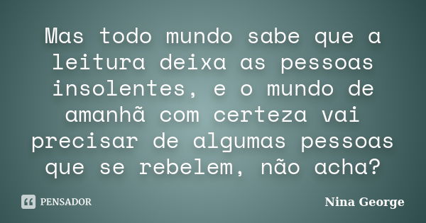 Mas todo mundo sabe que a leitura deixa as pessoas insolentes, e o mundo de amanhã com certeza vai precisar de algumas pessoas que se rebelem, não acha?... Frase de Nina George.