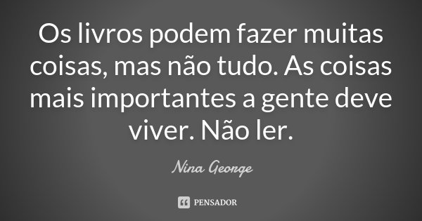 Os livros podem fazer muitas coisas, mas não tudo. As coisas mais importantes a gente deve viver. Não ler.... Frase de Nina George.