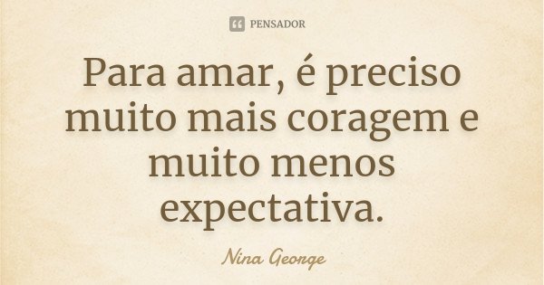 Para amar, é preciso muito mais coragem e muito menos expectativa.... Frase de Nina George.