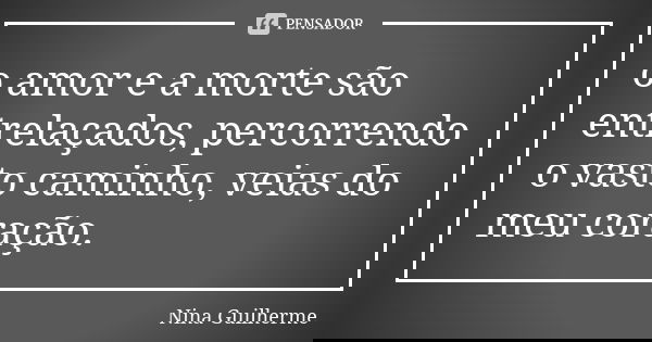 o amor e a morte são entrelaçados, percorrendo o vasto caminho, veias do meu coração.... Frase de Nina Guilherme.