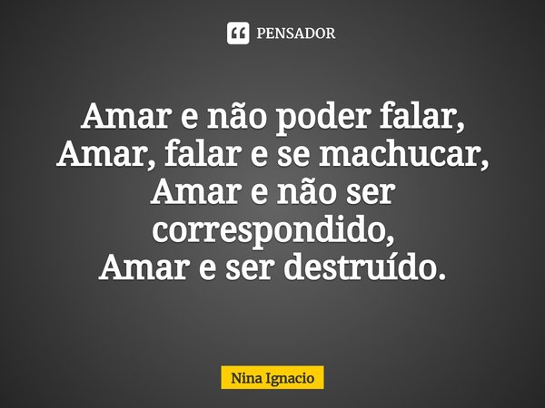 Amar e não poder falar,
Amar, falar e se machucar,
⁠Amar e não ser correspondido,
Amar e ser destruído.... Frase de Nina Ignacio.