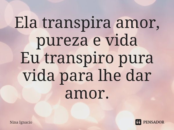 ⁠Ela transpira amor, pureza e vida
Eu transpiro pura vida para lhe dar amor.... Frase de Nina Ignacio.