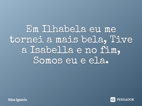 Em Ilhabela eu me tornei a mais bela, Tive a Isabella e no fim,
Somos eu e ela.
⁠... Frase de Nina Ignacio.