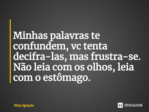 ⁠
Minhas palavras te confundem, vc tenta decifra-las, mas ⁠frustra-se.
Não leia com os olhos, leia com o estômago.... Frase de Nina Ignacio.