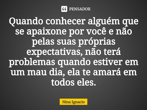 ⁠⁠Quando conhecer alguém que se apaixone por você e não pelas suas próprias expectativas, não terá problemas quando estiver em um mau dia, ela te amará em todos... Frase de Nina Ignacio.