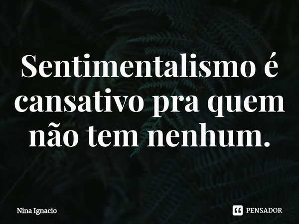 ⁠Sentimentalismo é cansativo pra quem não tem nenhum.... Frase de Nina Ignacio.