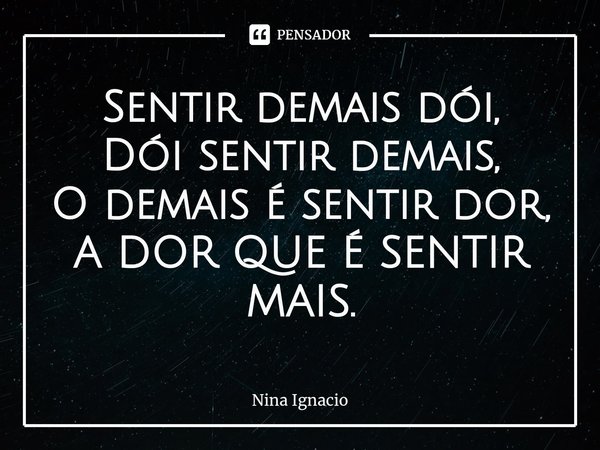 ⁠Sentir demais dói,
Dói sentir demais,
O demais é sentir dor,
A DOR QUE É SENTIR MAIS.... Frase de Nina Ignacio.