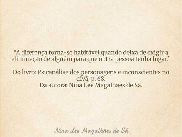 “A diferença torna-se habitável quando deixa de exigir a eliminação de alguém para que outra pessoa tenha lugar.” Do livro: Psicanálise dos personagens e incons... Frase de Nina Lee Magalhães de Sá.