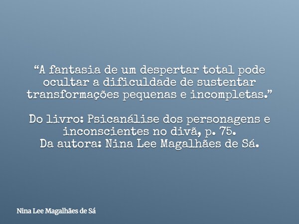 “A fantasia de um despertar total pode ocultar a dificuldade de sustentar transformações pequenas e incompletas.” Do livro: Psicanálise dos personagens e incons... Frase de Nina Lee Magalhães de Sá.