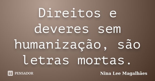 Direitos e deveres sem humanização, são letras mortas.... Frase de Nina Lee Magalhães.
