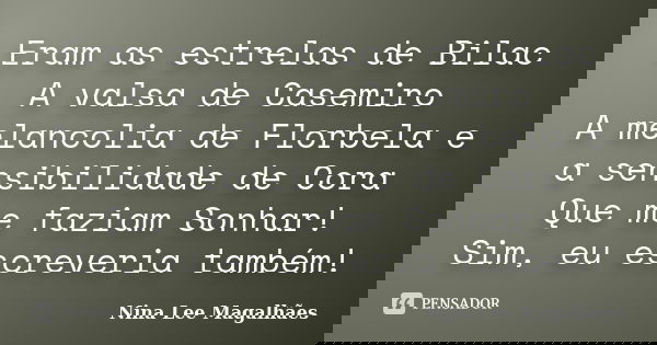 Eram as estrelas de Bilac A valsa de Casemiro A melancolia de Florbela e a sensibilidade de Cora Que me faziam Sonhar! Sim, eu escreveria também!... Frase de Nina Lee Magalhães.