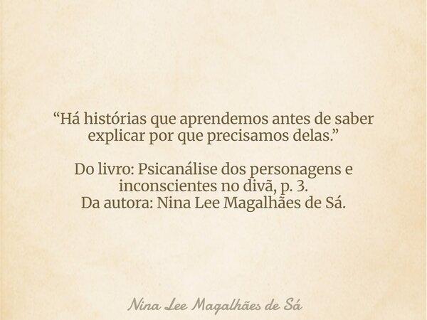 “Há histórias que aprendemos antes de saber explicar por que precisamos delas.” Do livro: Psicanálise dos personagens e inconscientes no divã, p. 3. Da autora: ... Frase de Nina Lee Magalhães de Sá.