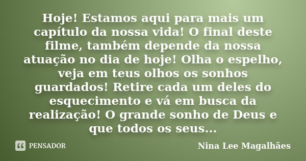 Hoje! Estamos aqui para mais um capítulo da nossa vida! O final deste filme, também depende da nossa atuação no dia de hoje! Olha o espelho, veja em teus olhos ... Frase de Nina Lee Magalhães.