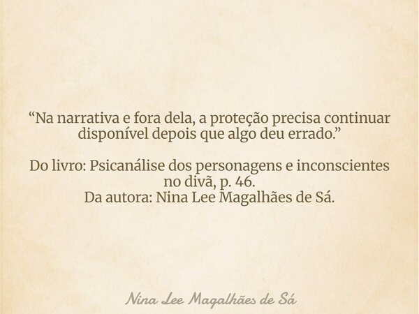 “Na narrativa e fora dela, a proteção precisa continuar disponível depois que algo deu errado.” Do livro: Psicanálise dos personagens e inconscientes no divã, p... Frase de Nina Lee Magalhães de Sá.