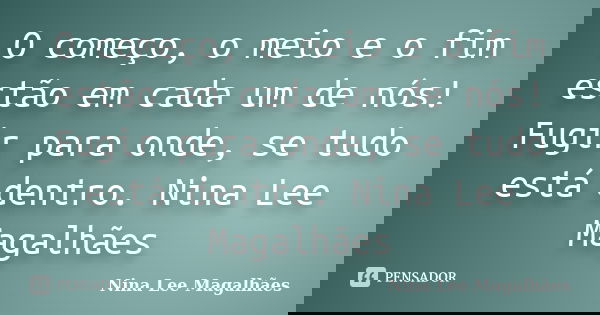O começo, o meio e o fim estão em cada um de nós! Fugir para onde, se tudo está dentro. Nina Lee Magalhães... Frase de Nina Lee Magalhães.