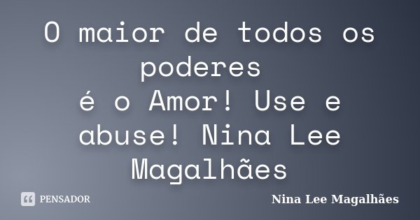 O maior de todos os poderes é o Amor! Use e abuse! Nina Lee Magalhães... Frase de Nina Lee Magalhães.