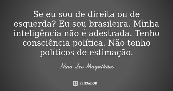 Se eu sou de direita ou de esquerda? Eu sou brasileira. Minha inteligência não é adestrada. Tenho consciência política. Não tenho políticos de estimação.... Frase de Nina Lee Magalhães.