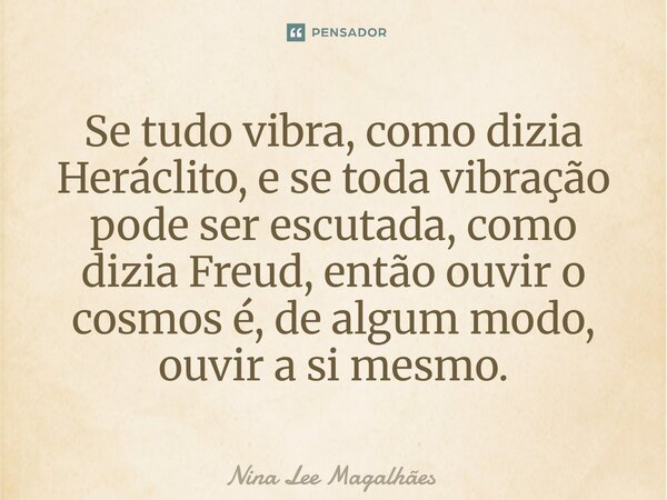 ⁠Se tudo vibra, como dizia Heráclito, e se toda vibração pode ser escutada, como dizia Freud, então ouvir o cosmos é, de algum modo, ouvir a si mesmo.... Frase de Nina Lee Magalhães.