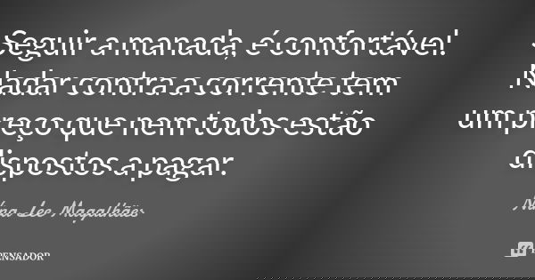 Seguir a manada, é confortável. Nadar contra a corrente tem um preço que nem todos estão dispostos a pagar.... Frase de Nina Lee Magalhães.