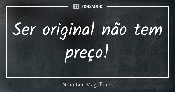 Ser original não tem preço!... Frase de Nina Lee Magalhães.
