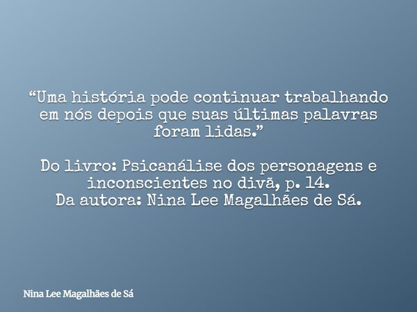 “Uma história pode continuar trabalhando em nós depois que suas últimas palavras foram lidas.” Do livro: Psicanálise dos personagens e inconscientes no divã, p.... Frase de Nina Lee Magalhães de Sá.