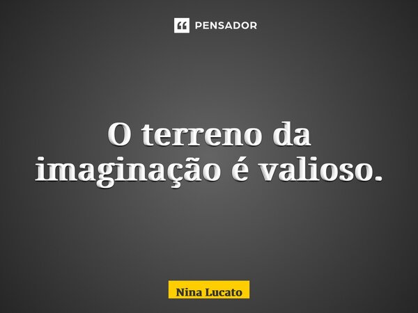 ⁠O terreno da imaginação é valioso.... Frase de Nina Lucato.