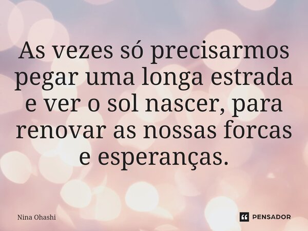 ⁠As vezes só precisarmos pegar uma longa estrada e ver o sol nascer, para renovar as nossas forcas e esperanças.... Frase de Nina Ohashi.