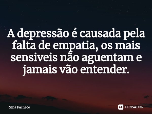 ⁠A depressão é causada pela falta de empatia, os mais sensiveis não aguentam e jamais vão entender.... Frase de Nina Pacheco.