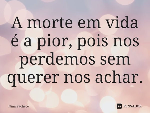 ⁠A morte em vida é a pior, pois nos perdemos sem querer nos achar.... Frase de Nina Pacheco.