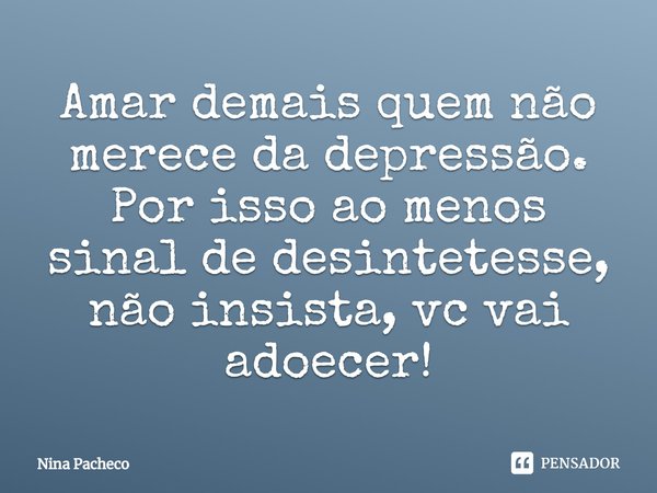 ⁠Amar demais quem não merece da depressão.
Por isso ao menos sinal de desintetesse, não insista, vc vai adoecer!... Frase de Nina Pacheco.
