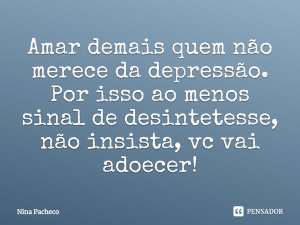 ⁠Amar demais quem não merece da depressão.
Por isso ao menos sinal de desintetesse, não insista, vc vai adoecer!... Frase de Nina Pacheco.