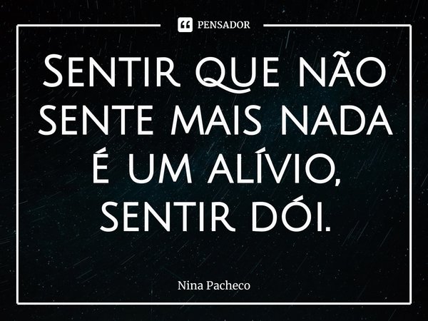 ⁠Sentir que não sente mais nada é um alívio, sentir dói.... Frase de Nina Pacheco.