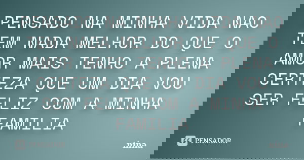 PENSADO NA MINHA VIDA NAO TEM NADA MELHOR DO QUE O AMOR MAIS TENHO A PLENA CERTEZA QUE UM DIA VOU SER FELIZ COM A MINHA FAMILIA... Frase de NINA.
