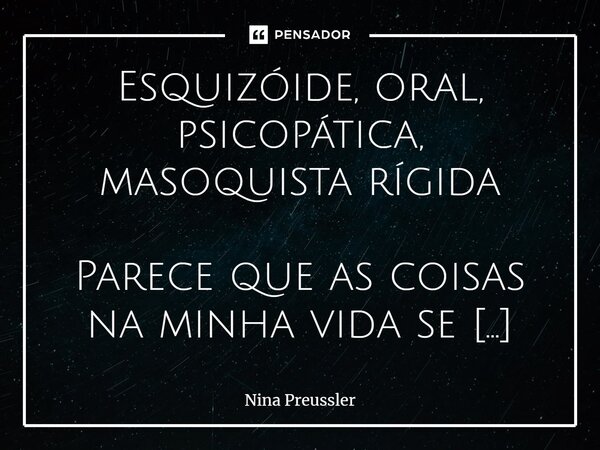 Esquizóide, oral, psicopática, masoquista rígida Parece que as coisas na minha vida se movimentam nas segundas-feiras, ok a mensagem veio no domingo mas eu some... Frase de Nina Preussler.