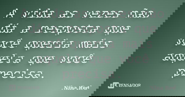 A vida as vezes não dá a resposta que você queria mais aquela que você precisa.... Frase de Nina Red.