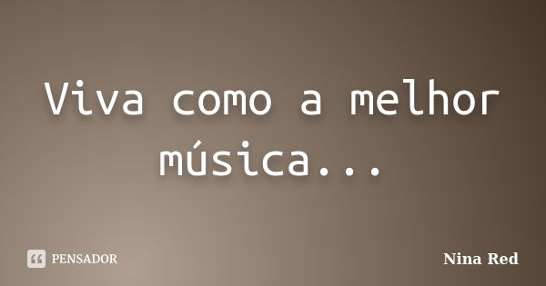 Viva como a melhor música...... Frase de Nina Red.