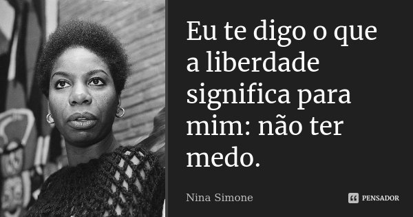 Eu te digo o que a liberdade significa para mim: não ter medo.... Frase de Nina Simone.