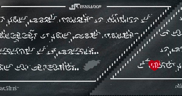 O que pode mudar o futuro é a educação, o que pode mudar o presente é a poesia... É nisto que eu acredito...❤️... Frase de NinaChris.