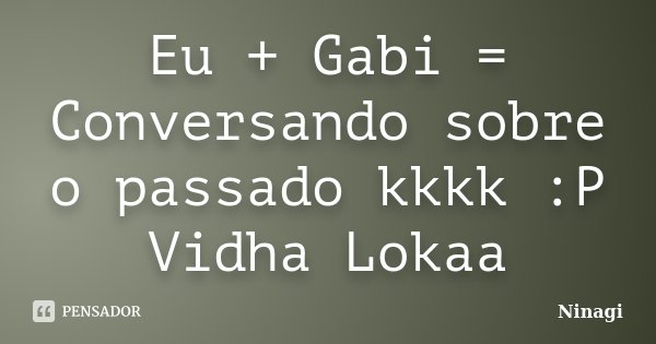 Eu + Gabi = Conversando sobre o passado kkkk :P Vidha Lokaa... Frase de Ninagi.
