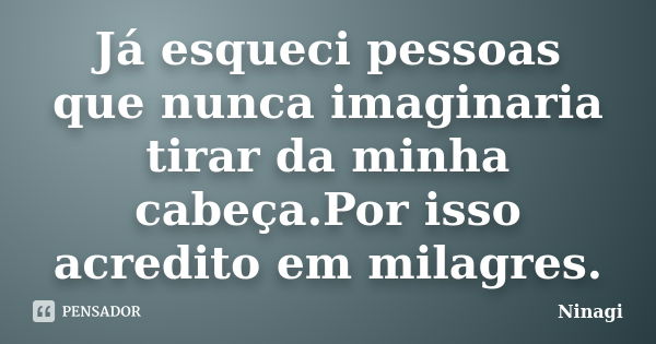 Já esqueci pessoas que nunca imaginaria tirar da minha cabeça.Por isso acredito em milagres.... Frase de Ninagi.