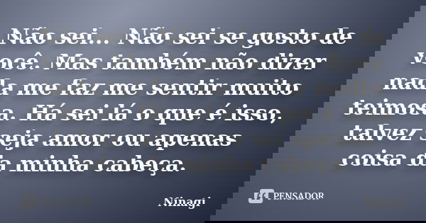 Não sei... Não sei se gosto de você. Mas também não dizer nada me faz me sentir muito teimosa. Há sei lá o que é isso, talvez seja amor ou apenas coisa da minha... Frase de Ninagi.