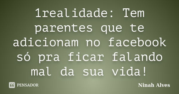 1realidade: Tem parentes que te adicionam no facebook só pra ficar falando mal da sua vida!... Frase de Ninah Alves.