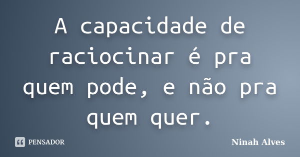 A capacidade de raciocinar é pra quem pode, e não pra quem quer.... Frase de Ninah Alves.