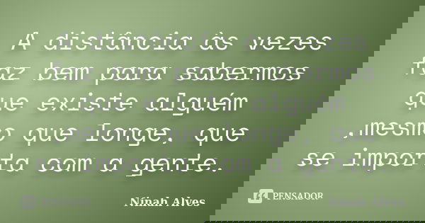A distância às vezes faz bem para sabermos que existe alguém ,mesmo que longe, que se importa com a gente.... Frase de Ninah Alves.