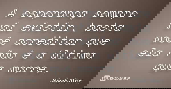 A esperança sempre vai existir, basta você acreditar que ela não é a última que morre.... Frase de Ninah Alves.