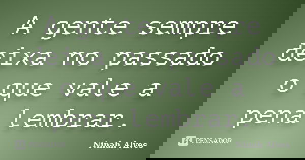 A gente sempre deixa no passado o que vale a pena lembrar.... Frase de Ninah Alves.
