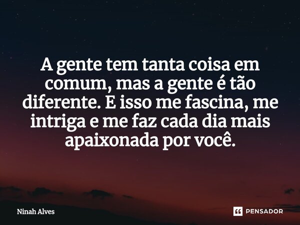 ⁠A gente tem tanta coisa em comum, mas a gente é tão diferente. E isso me fascina, me intriga e me faz cada dia mais apaixonada por você.... Frase de Ninah Alves.