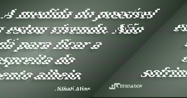 A medida do possível eu estou vivendo. Não dá para ficar a espreita do sofrimento alheio.... Frase de Ninah Alves.