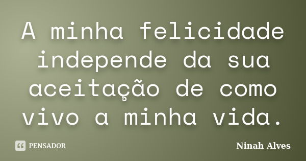 A minha felicidade independe da sua aceitação de como vivo a minha vida.... Frase de Ninah Alves.